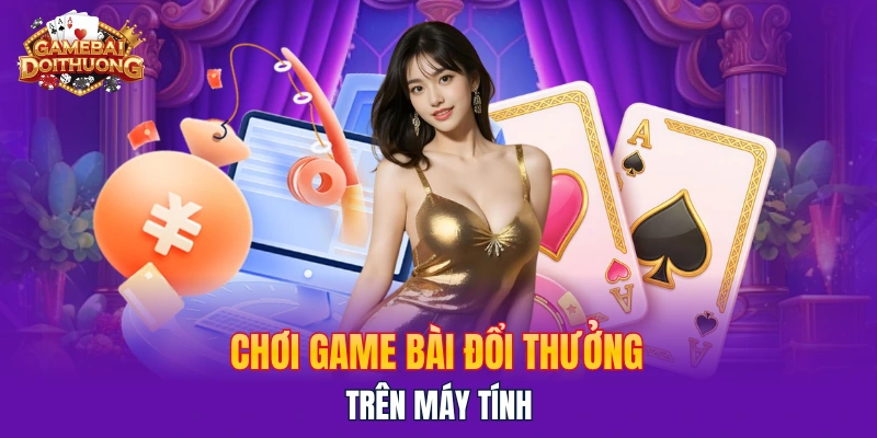 Chơi game bài đổi thưởng trên máy tính